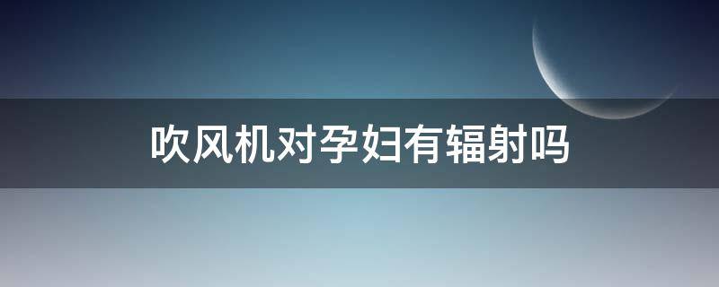 吹风机对孕妇有辐射吗 吹风机对孕妇有辐射吗有影响吗