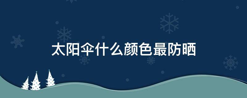 太阳伞什么颜色最防晒（太阳伞什么颜色最防晒最好）