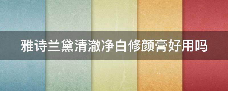 雅诗兰黛清澈净白修颜膏好用吗 雅诗兰黛清澈净白修颜膏好用吗