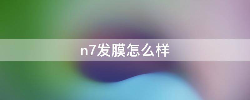 n7发膜怎么样（发膜n7和n9哪个好用）