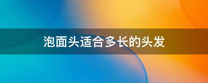 泡面头适合多长的头发 泡面头需要多长的头发