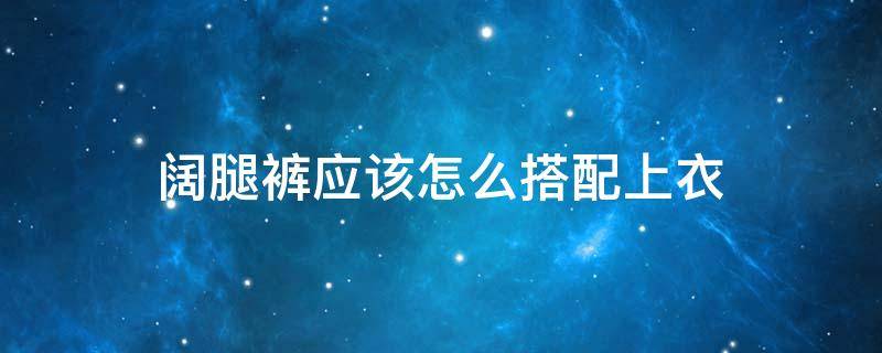 阔腿裤应该怎么搭配上衣 阔腿裤应该怎么搭配上衣图片