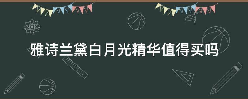 雅诗兰黛白月光精华值得买吗 雅诗兰黛白月光精华值得买吗多少钱