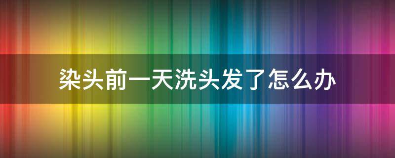 染头前一天洗头发了怎么办（染头前一天洗了头有事吗）