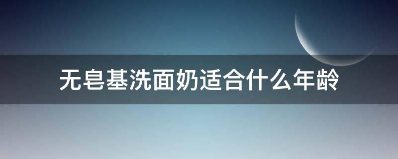 无皂基洗面奶适合什么年龄（无皂基洗面奶是什么意思）