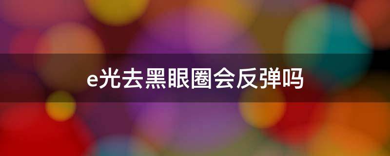 e光去黑眼圈会反弹吗（用e光祛斑有黑色素沉着怎么办）