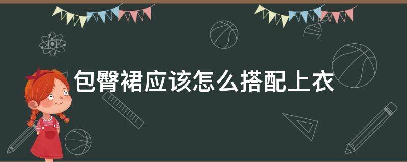 包臀裙应该怎么搭配上衣（包臀裙怎么搭配上衣图片）