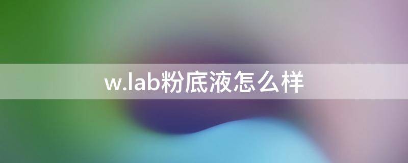 w.lab粉底液怎么样（wlab粉底液怎么样）