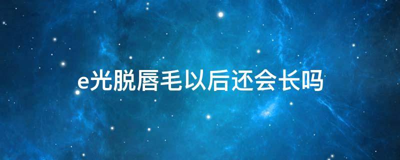 e光脱唇毛以后还会长吗 脱完唇毛能做光子嫩肤吗