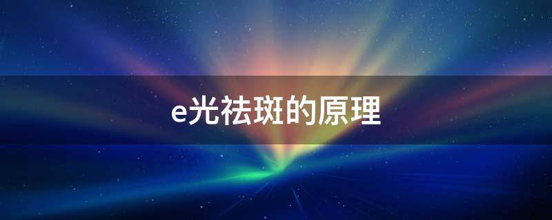 e光祛斑的原理（e光祛斑的利弊）