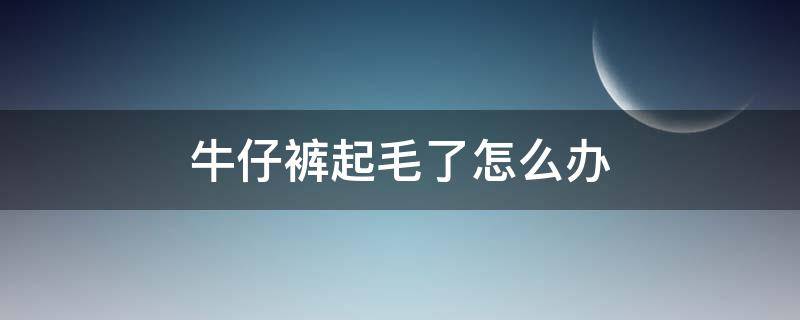 牛仔裤起毛了怎么办 牛仔裤起毛了怎么办啊