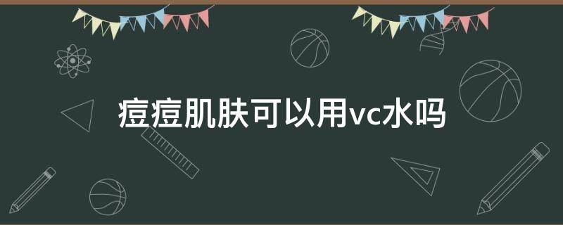 痘痘肌肤可以用vc水吗（痘痘肌可以用vc安瓶吗）