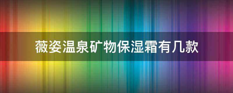 薇姿温泉矿物保湿霜有几款 薇姿温泉矿物保湿霜有几款