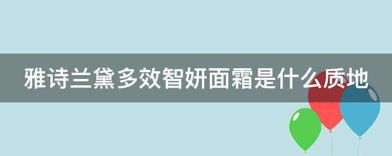 雅诗兰黛多效智妍面霜是什么质地（雅诗兰黛多效智妍面霜的功效与作用）