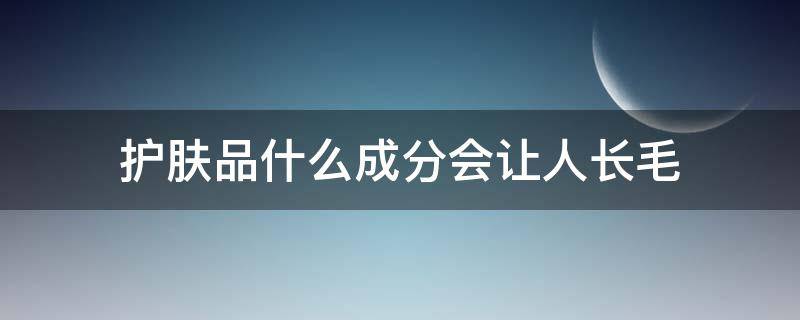 护肤品什么成分会让人长毛 护肤品中什么成分会让人长体毛