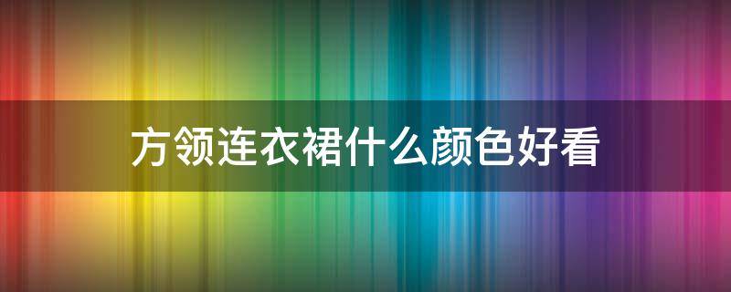 方领连衣裙什么颜色好看（方领连衣裙什么颜色好看显瘦）