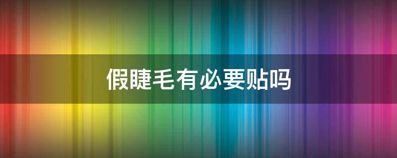 假睫毛有必要贴吗 假睫毛有必要贴吗