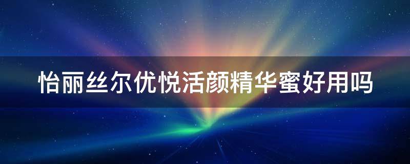 怡丽丝尔优悦活颜精华蜜好用吗（怡丽丝尔优悦活颜水乳怎么样多少钱）