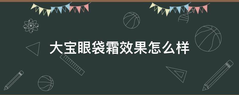 大宝眼袋霜效果怎么样（大宝眼袋霜有效果吗）