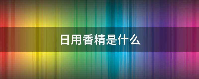 日用香精是什么（日用香精是什么东西对孕妇安全吗）