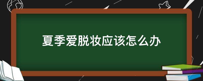 夏季爱脱妆应该怎么办（夏季爱脱妆应该怎么办女生）