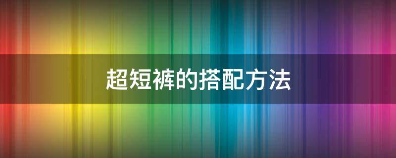 超短裤的搭配方法（超短裤的搭配方法男）