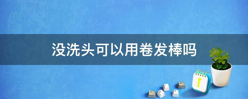 没洗头可以用卷发棒吗（没洗头可以用卷发棒吗）