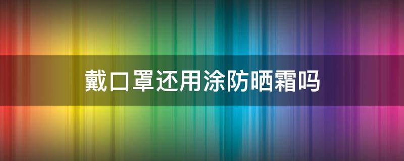 戴口罩还用涂防晒霜吗 戴口罩还用擦防晒霜吗