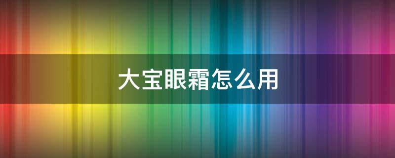 大宝眼霜怎么用 大宝眼霜怎么用效果好