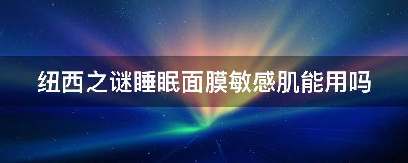 纽西之谜睡眠面膜敏感肌能用吗 纽西之谜夜间舒缓修护水乍弹睡眠面膜