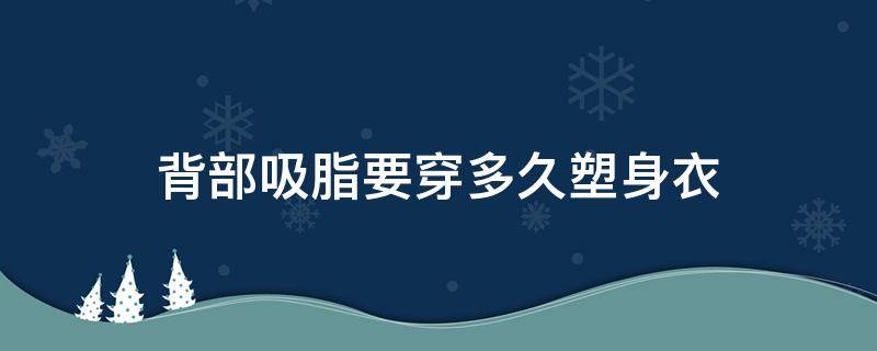 背部吸脂要穿多久塑身衣 背部吸脂要穿多久塑身衣好