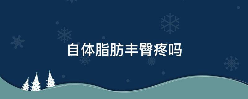 自体脂肪丰臀疼吗 自体脂肪丰臀效果好吗会吸收吗