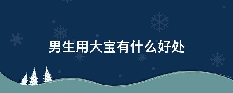 男生用大宝有什么好处 男生用大宝的哪个产品比较好