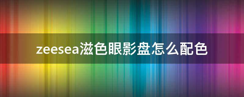 zeesea滋色眼影盘怎么配色 滋色16色眼影盘的用法