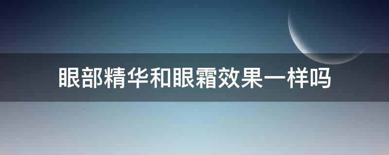 眼部精华和眼霜效果一样吗（眼部精华跟眼霜一样吗）