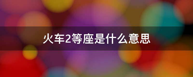 火车2等座是什么意思（火车二等座是什么意思?）