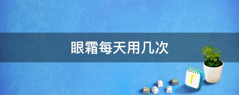 眼霜每天用几次（什么眼霜最好用眼霜十大排名）