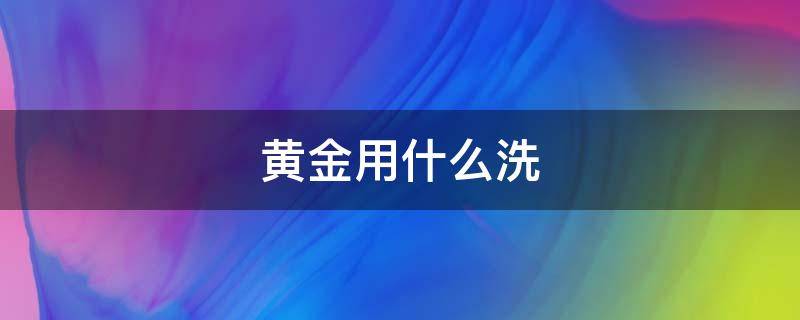 黄金用什么洗（黄金用什么洗可以变亮）