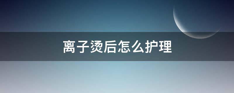 离子烫后怎么护理 离子烫后怎么护理头发