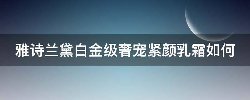 雅诗兰黛白金级奢宠紧颜乳霜如何 雅诗兰黛白金级奢宠紧颜乳霜怎么样