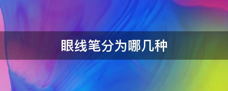 眼线笔分为哪几种（眼线笔分为哪几种类型）