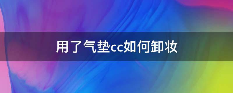 用了气垫cc如何卸妆（用了气垫cc如何卸妆呢）