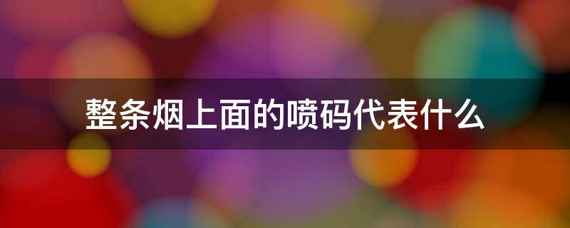 整条烟上面的喷码代表什么 香烟上面的喷码代表什么