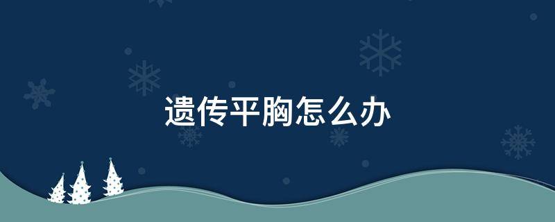 遗传平胸怎么办 遗传平胸是什么原因导致的