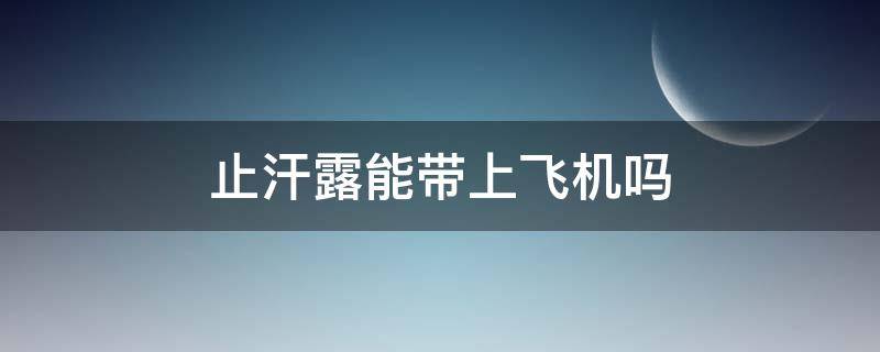 止汗露能带上飞机吗 止汗露可以随身带上飞机吗