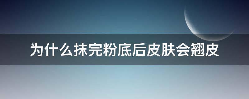 为什么抹完粉底后皮肤会翘皮（为啥涂了粉底皮肤起皮）