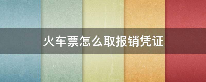 火车票怎么取报销凭证 火车票在哪里取报销凭证