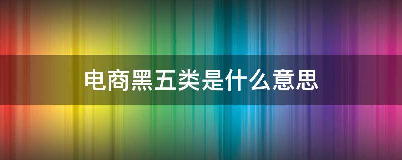 电商黑五类是什么意思（电商黑五是什么时候）