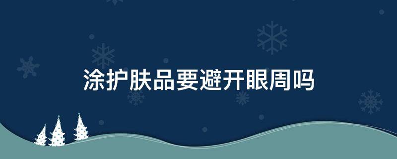 涂护肤品要避开眼周吗（护肤品涂抹时可以用在眼周吗）