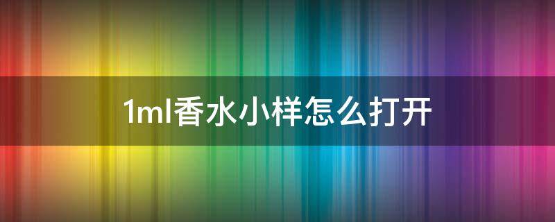 1ml香水小样怎么打开 1ml香水小样怎么打开视频讲解